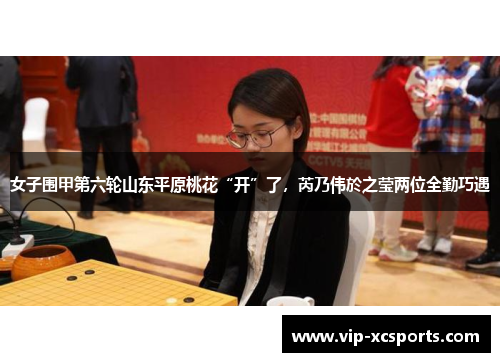 女子围甲第六轮山东平原桃花“开”了，芮乃伟於之莹两位全勤巧遇